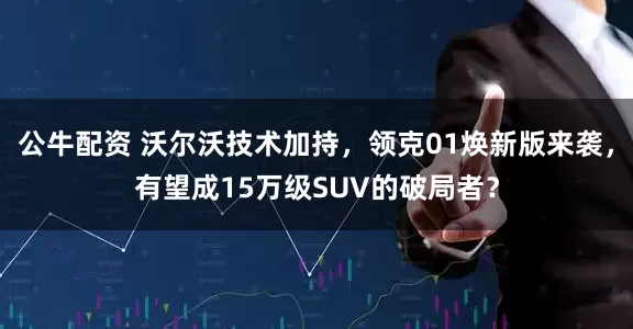 公牛配資 沃爾沃技術(shù)加持，領(lǐng)克01煥新版來襲，有望成15萬級(jí)SUV的破局者？