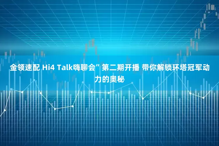 金領(lǐng)速配 Hi4 Talk嗨聊會”第二期開播 帶你解鎖環(huán)塔冠軍動(dòng)力的奧秘