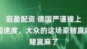 冠盈配資 德國嚴(yán)謹(jǐn)撞上中國速度，大眾的這場(chǎng)豪賭贏麻了