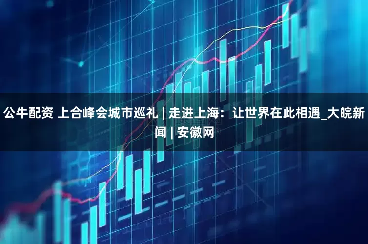 公牛配資 上合峰會城市巡禮 | 走進(jìn)上海：讓世界在此相遇_大皖新聞 | 安徽網(wǎng)