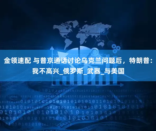 金領(lǐng)速配 與普京通話討論烏克蘭問(wèn)題后，特朗普：我不高興_俄羅斯_武器_與美國(guó)