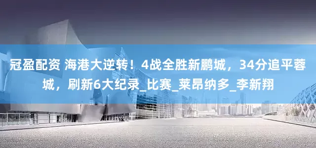 冠盈配資 海港大逆轉(zhuǎn)！4戰(zhàn)全勝新鵬城，34分追平蓉城，刷新6大紀錄_比賽_萊昂納多_李新翔