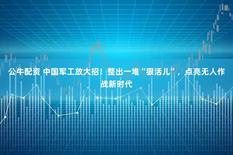 公牛配資 中國(guó)軍工放大招！整出一堆“狠活兒”，點(diǎn)亮無(wú)人作戰(zhàn)新時(shí)代