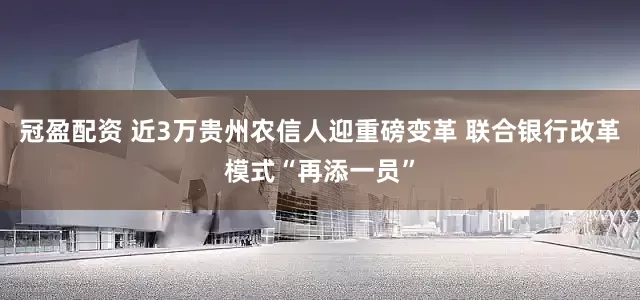 冠盈配資 近3萬貴州農(nóng)信人迎重磅變革 聯(lián)合銀行改革模式“再添一員”