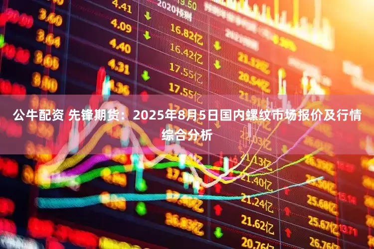 公牛配資 先鋒期貨：2025年8月5日國(guó)內(nèi)螺紋市場(chǎng)報(bào)價(jià)及行情綜合分析