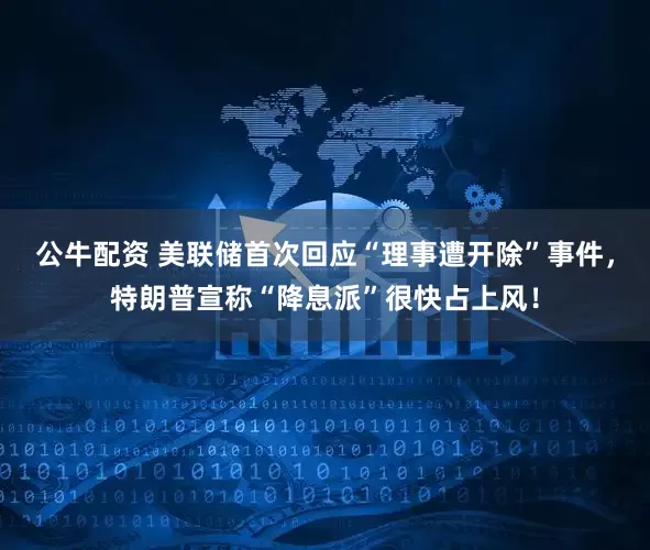 公牛配資 美聯(lián)儲(chǔ)首次回應(yīng)“理事遭開除”事件，特朗普宣稱“降息派”很快占上風(fēng)！