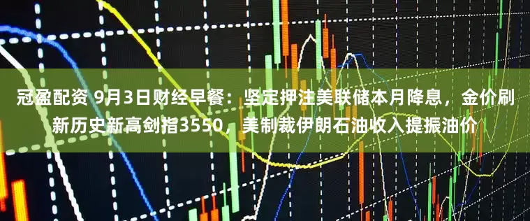 冠盈配資 9月3日財經(jīng)早餐：堅定押注美聯(lián)儲本月降息，金價刷新歷史新高劍指3550，美制裁伊朗石油收入提振油價