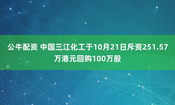 公牛配資 中國(guó)三江化工于10月21日斥資251.57萬(wàn)港元回購(gòu)100萬(wàn)股