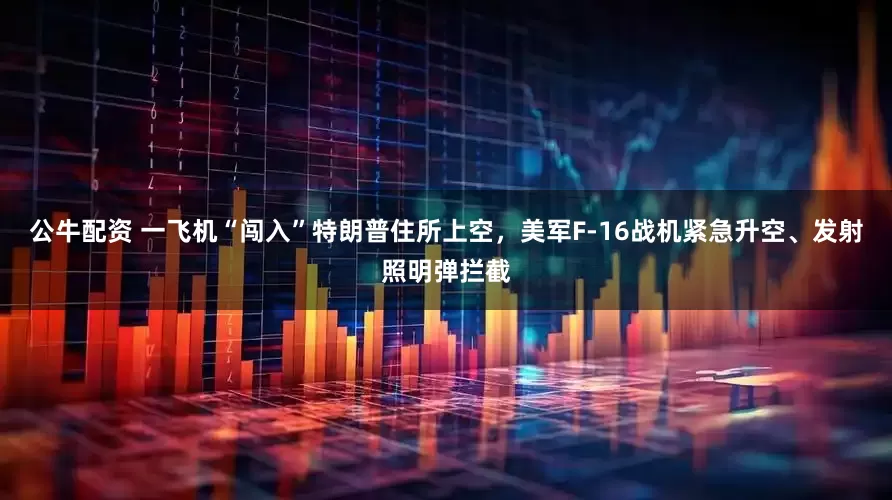 公牛配資 一飛機(jī)“闖入”特朗普住所上空，美軍F-16戰(zhàn)機(jī)緊急升空、發(fā)射照明彈攔截