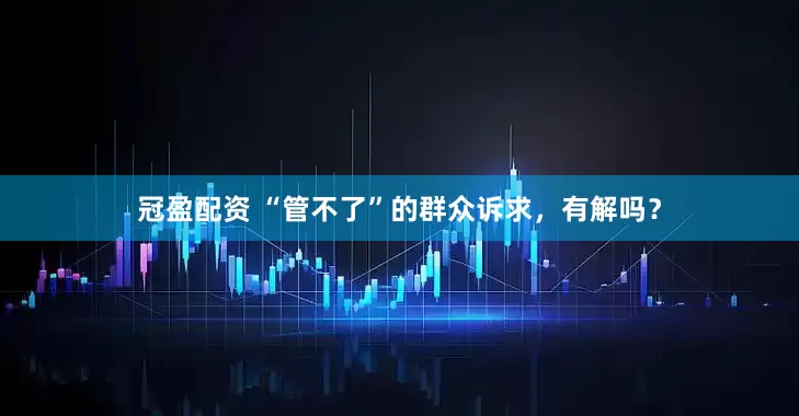 冠盈配資 “管不了”的群眾訴求，有解嗎？