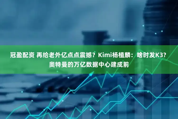 冠盈配資 再給老外億點點震撼？Kimi楊植麟：啥時發(fā)K3? 奧特曼的萬億數(shù)據(jù)中心建成前