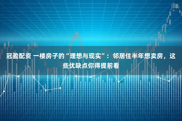 冠盈配資 一樓房子的“理想與現(xiàn)實”：鄰居住半年想賣房，這些優(yōu)缺點你得提前看