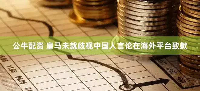 公牛配資 皇馬未就歧視中國人言論在海外平臺致歉