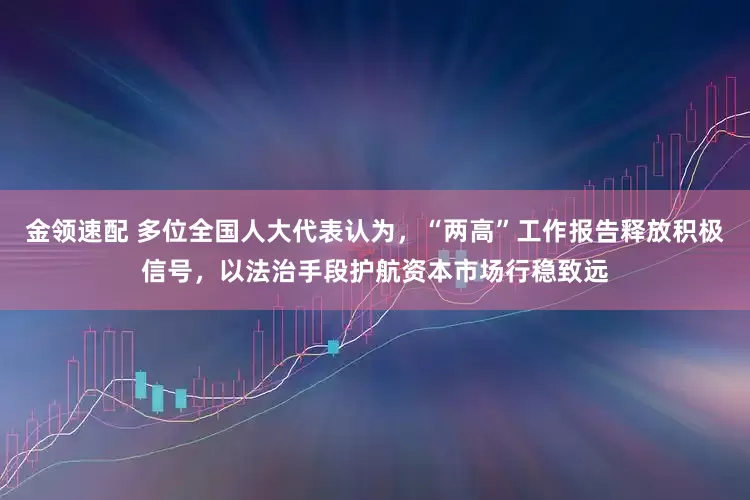 金領(lǐng)速配 多位全國人大代表認為，“兩高”工作報告釋放積極信號，以法治手段護航資本市場行穩(wěn)致遠