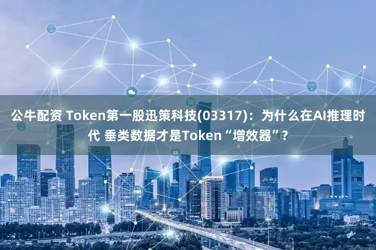 公牛配資 Token第一股迅策科技(03317)：為什么在AI推理時代 垂類數(shù)據(jù)才是Token“增效器”?